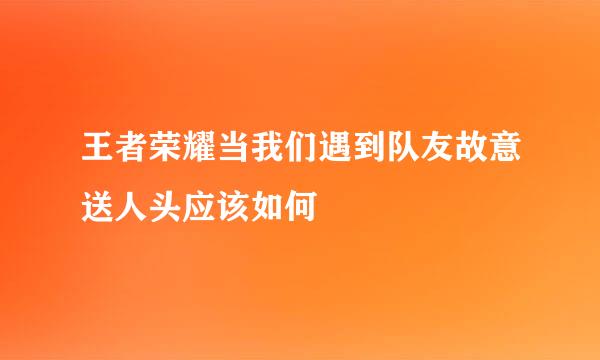 王者荣耀当我们遇到队友故意送人头应该如何