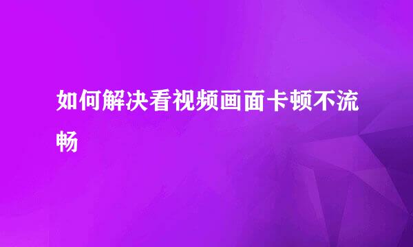 如何解决看视频画面卡顿不流畅