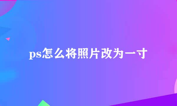 ps怎么将照片改为一寸