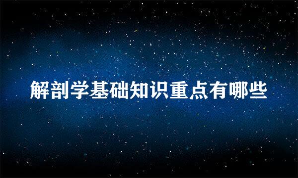 解剖学基础知识重点有哪些