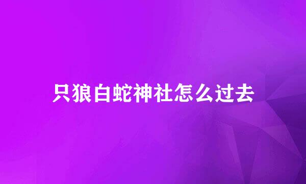 只狼白蛇神社怎么过去