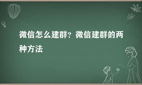 微信怎么建群？微信建群的两种方法