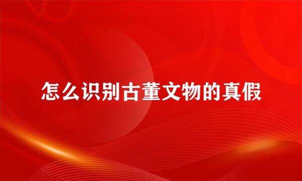 怎么识别古董文物的真假