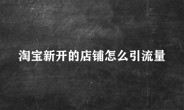 淘宝新开的店铺怎么引流量