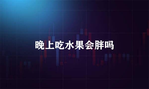 晚上吃水果会胖吗