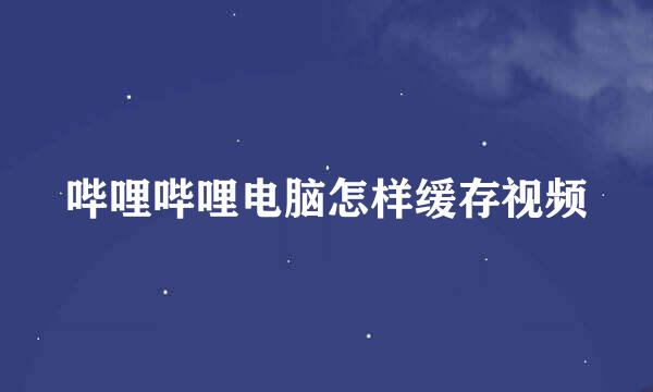 哔哩哔哩电脑怎样缓存视频