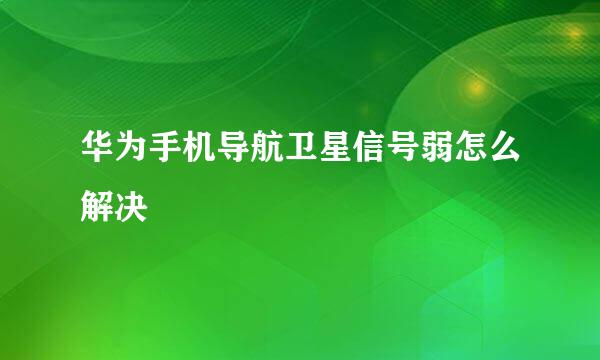 华为手机导航卫星信号弱怎么解决