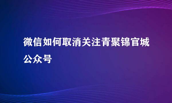 微信如何取消关注青聚锦官城公众号