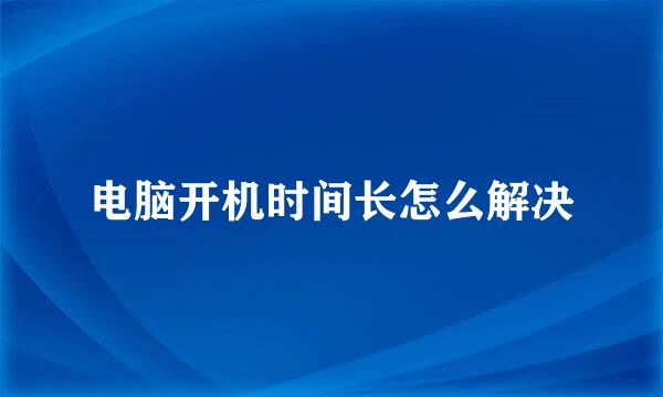 电脑开机时间长怎么解决
