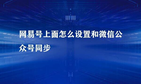 网易号上面怎么设置和微信公众号同步