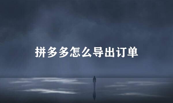 拼多多怎么导出订单