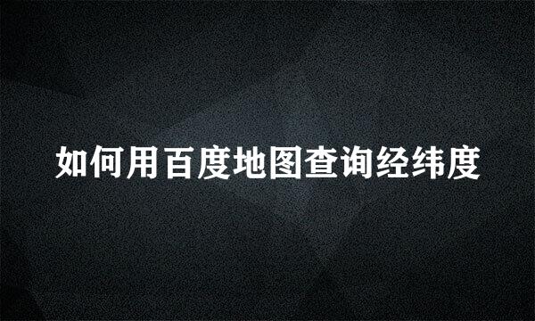 如何用百度地图查询经纬度