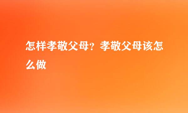 怎样孝敬父母？孝敬父母该怎么做