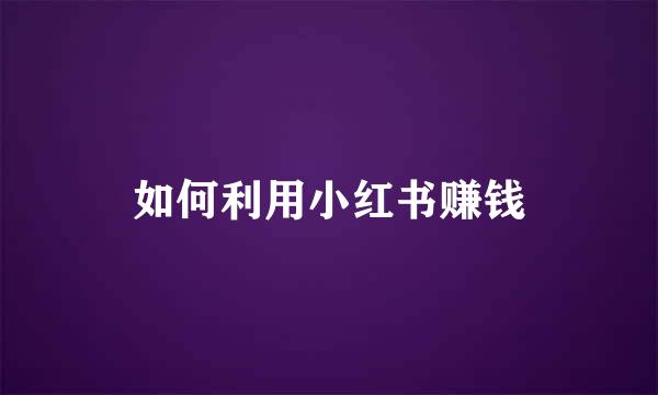 如何利用小红书赚钱