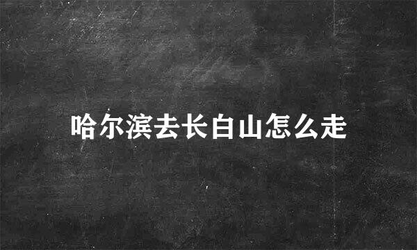 哈尔滨去长白山怎么走
