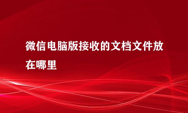 微信电脑版接收的文档文件放在哪里