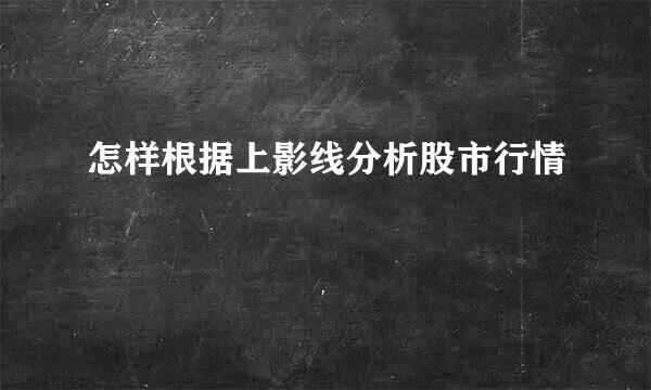 怎样根据上影线分析股市行情