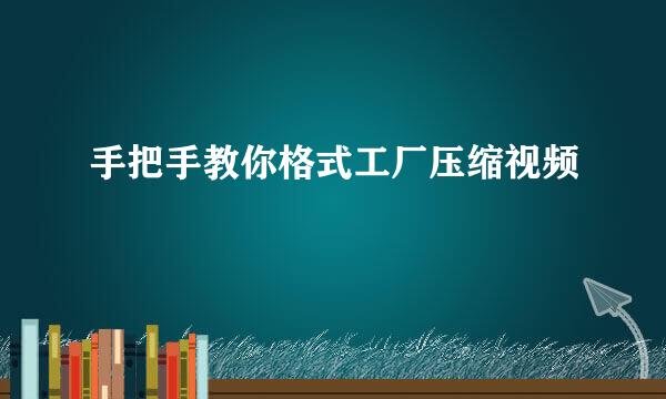 手把手教你格式工厂压缩视频