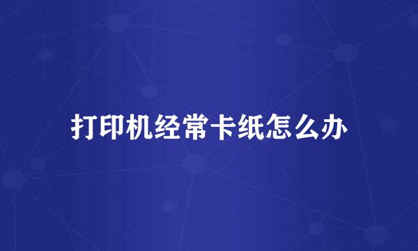 打印机经常卡纸怎么办
