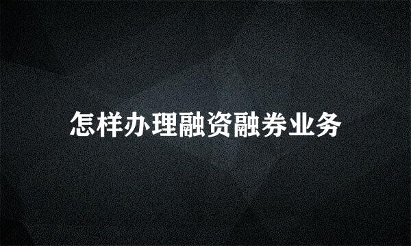 怎样办理融资融券业务