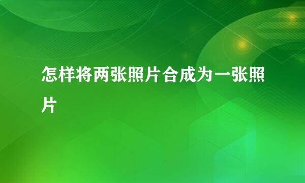 怎样将两张照片合成为一张照片