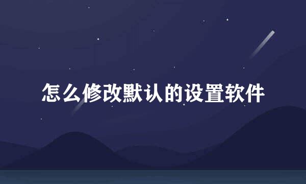 怎么修改默认的设置软件