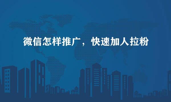 微信怎样推广，快速加人拉粉