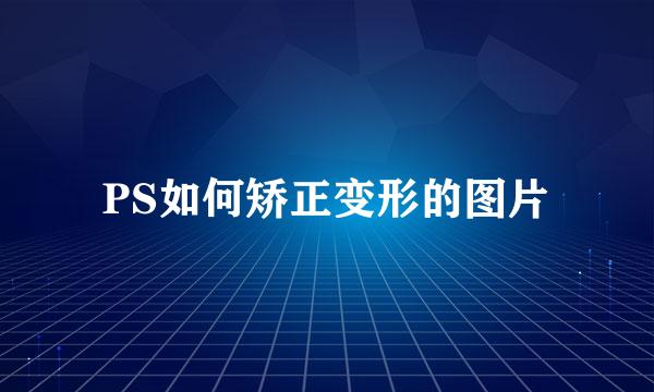 PS如何矫正变形的图片