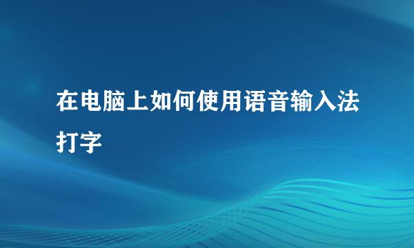 在电脑上如何使用语音输入法打字