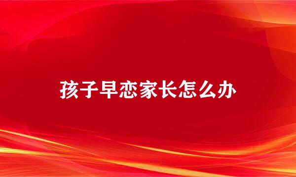孩子早恋家长怎么办