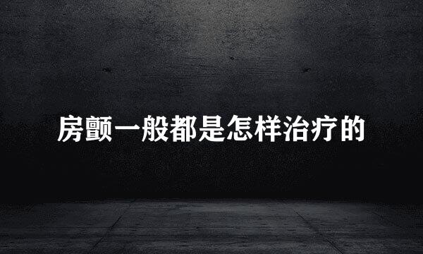 房颤一般都是怎样治疗的