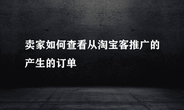 卖家如何查看从淘宝客推广的产生的订单