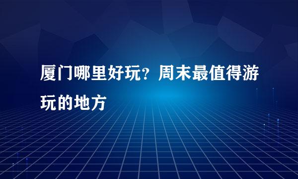 厦门哪里好玩？周末最值得游玩的地方