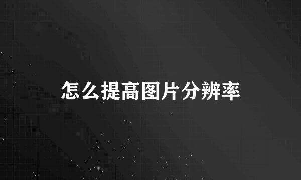 怎么提高图片分辨率