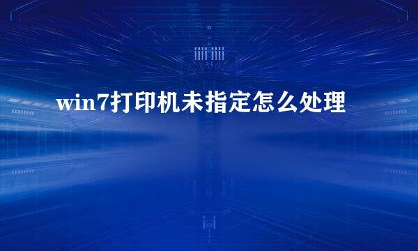 win7打印机未指定怎么处理