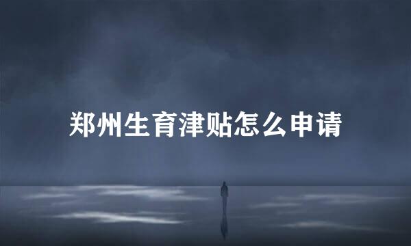 郑州生育津贴怎么申请