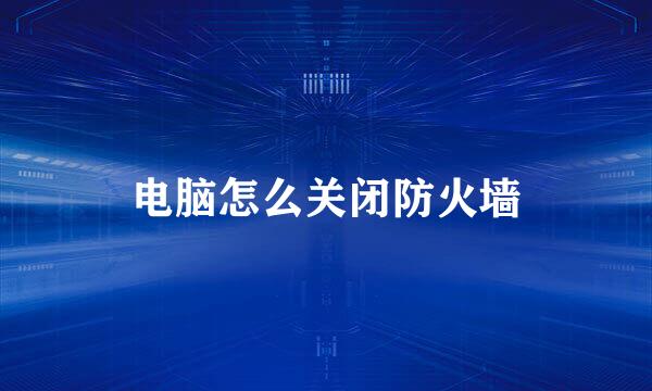 电脑怎么关闭防火墙