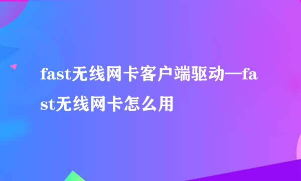 fast无线网卡客户端驱动—fast无线网卡怎么用