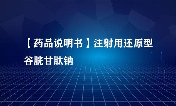 【药品说明书】注射用还原型谷胱甘肽钠