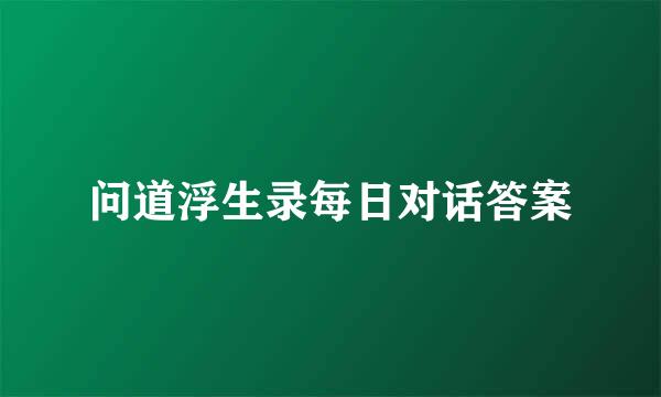 问道浮生录每日对话答案