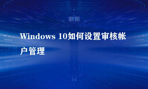 Windows 10如何设置审核帐户管理