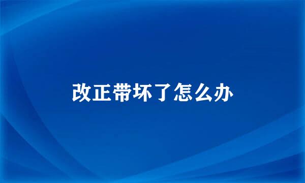 改正带坏了怎么办
