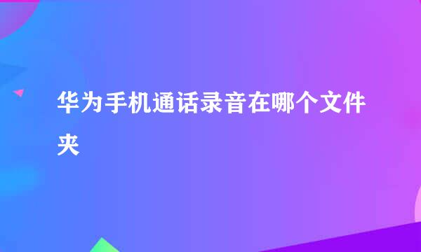 华为手机通话录音在哪个文件夹