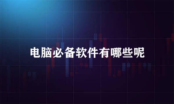 电脑必备软件有哪些呢