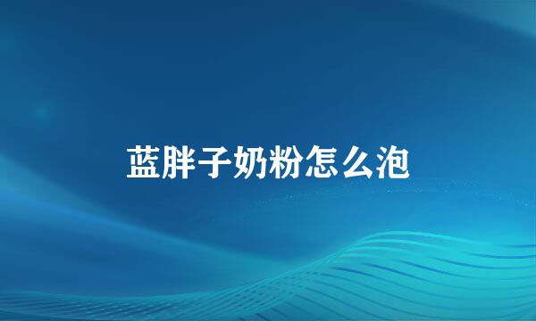 蓝胖子奶粉怎么泡