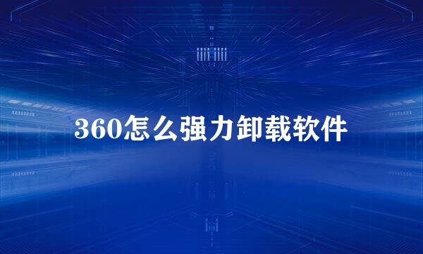 360怎么强力卸载软件