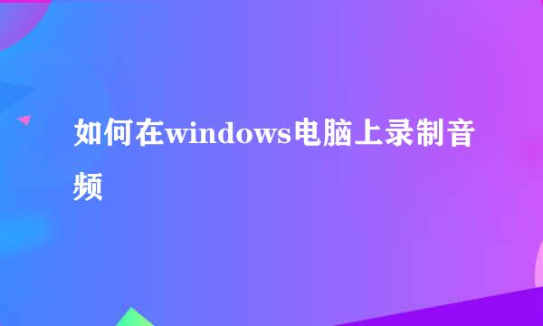 如何在windows电脑上录制音频