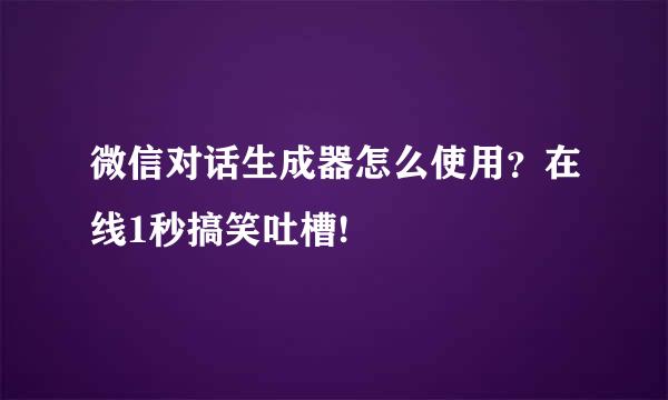 微信对话生成器怎么使用？在线1秒搞笑吐槽!