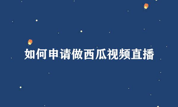 如何申请做西瓜视频直播