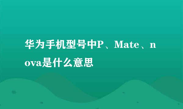 华为手机型号中P、Mate、nova是什么意思